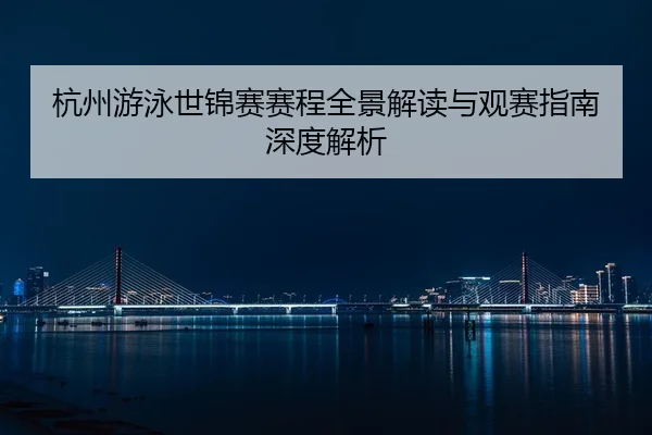 杭州游泳世锦赛赛程全景解读与观赛指南深度解析