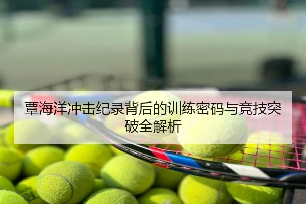 覃海洋冲击纪录背后的训练密码与竞技突破全解析