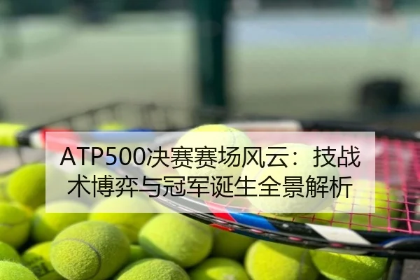 ATP500决赛赛场风云：技战术博弈与冠军诞生全景解析