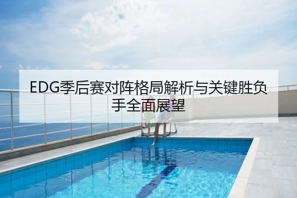 EDG季后赛对阵格局解析与关键胜负手全面展望
