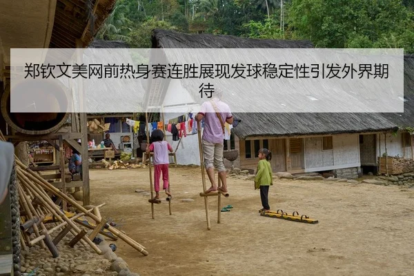 郑钦文美网前热身赛连胜展现发球稳定性引发外界期待
