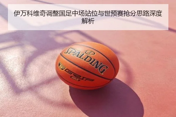 伊万科维奇调整国足中场站位与世预赛抢分思路深度解析