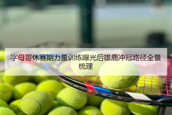 字母哥休赛期力量训练曝光后雄鹿冲冠路径全景梳理