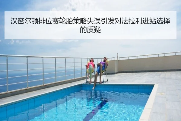 汉密尔顿排位赛轮胎策略失误引发对法拉利进站选择的质疑